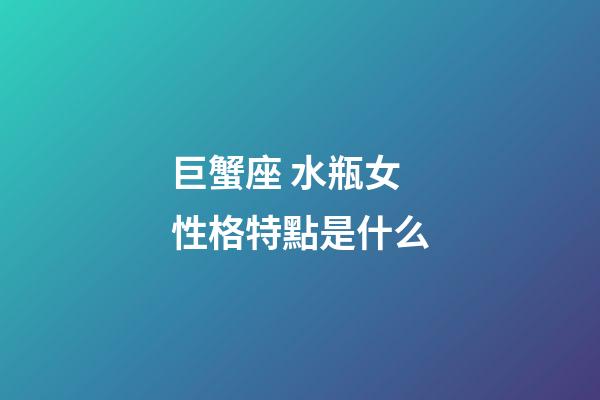 巨蟹座 水瓶女性格特點是什么-第1張-星座運勢-玄機派